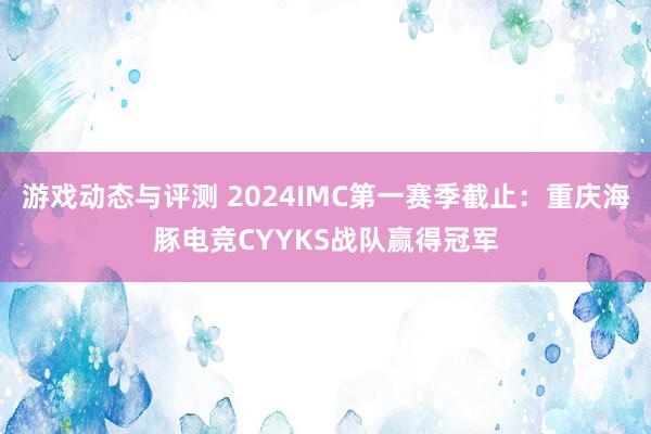 游戏动态与评测 2024IMC第一赛季截止：重庆海豚电竞CYYKS战队赢得冠军