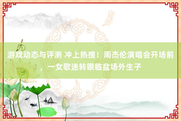 游戏动态与评测 冲上热搜！周杰伦演唱会开场前，一女歌迷转眼临盆场外生子