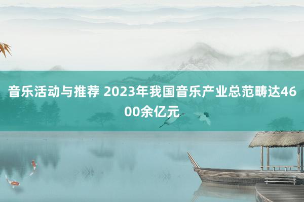 音乐活动与推荐 2023年我国音乐产业总范畴达4600余亿元