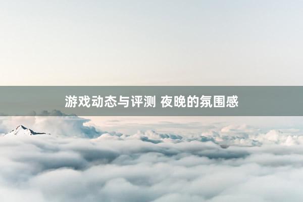 游戏动态与评测 夜晚的氛围感