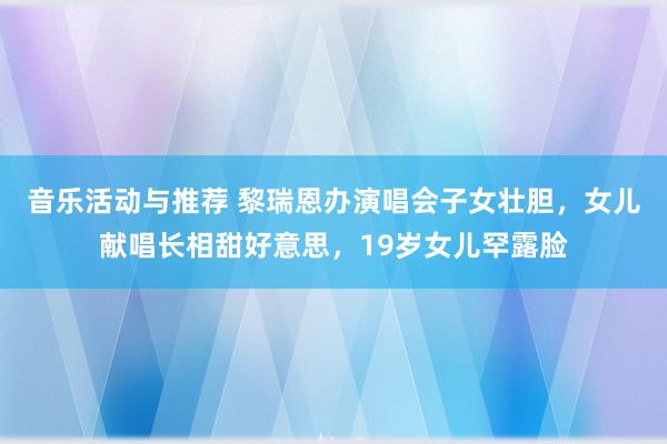 音乐活动与推荐 黎瑞恩办演唱会子女壮胆，女儿献唱长相甜好意思，19岁女儿罕露脸