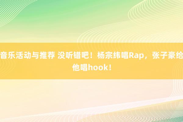 音乐活动与推荐 没听错吧！杨宗纬唱Rap，张子豪给他唱hook！