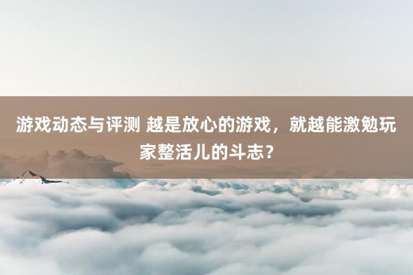 游戏动态与评测 越是放心的游戏，就越能激勉玩家整活儿的斗志？