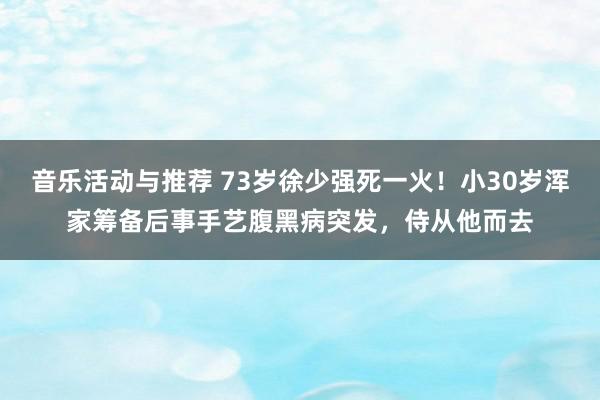 音乐活动与推荐 73岁徐少强死一火！小30岁浑家筹备后事手艺腹黑病突发，侍从他而去