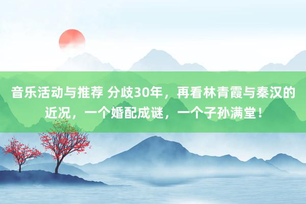 音乐活动与推荐 分歧30年，再看林青霞与秦汉的近况，一个婚配成谜，一个子孙满堂！