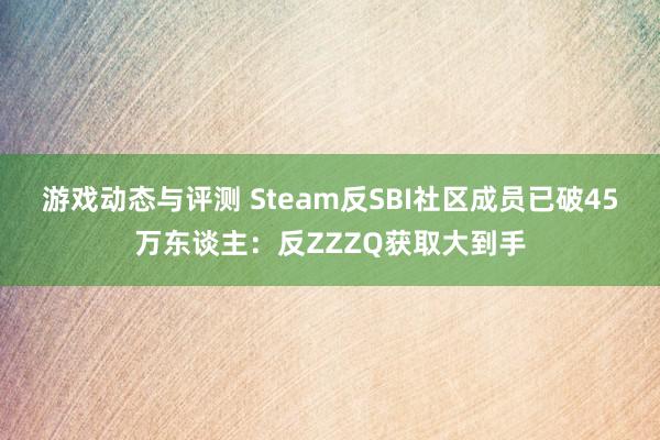 游戏动态与评测 Steam反SBI社区成员已破45万东谈主：反ZZZQ获取大到手