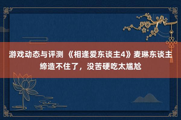 游戏动态与评测 《相逢爱东谈主4》麦琳东谈主缔造不住了，没苦硬吃太尴尬