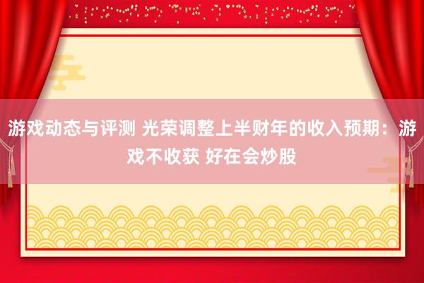 游戏动态与评测 光荣调整上半财年的收入预期：游戏不收获 好在会炒股