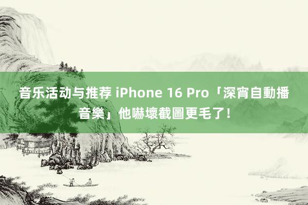 音乐活动与推荐 iPhone 16 Pro「深宵自動播音樂」　他嚇壞截圖更毛了！