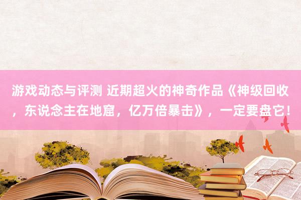 游戏动态与评测 近期超火的神奇作品《神级回收，东说念主在地窟，亿万倍暴击》，一定要盘它！