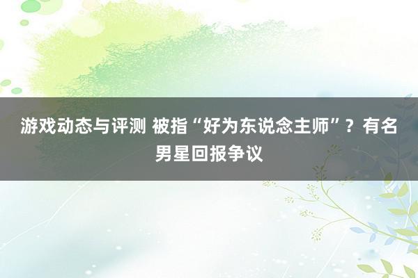 游戏动态与评测 被指“好为东说念主师”？有名男星回报争议