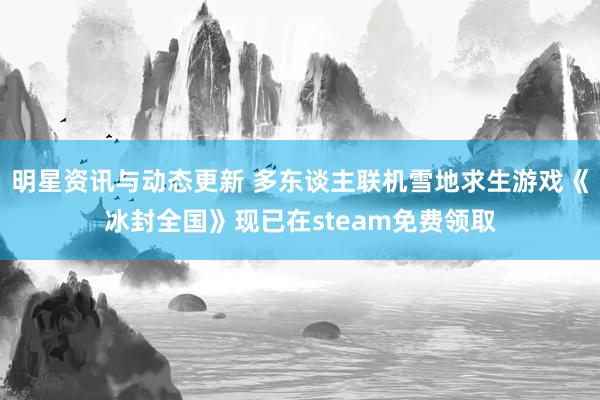 明星资讯与动态更新 多东谈主联机雪地求生游戏《冰封全国》现已在steam免费领取