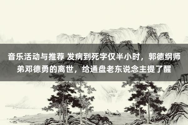 音乐活动与推荐 发病到死字仅半小时，郭德纲师弟邓德勇的离世，给通盘老东说念主提了醒