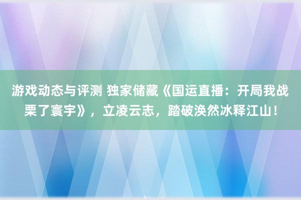 游戏动态与评测 独家储藏《国运直播：开局我战栗了寰宇》，立凌云志，踏破涣然冰释江山！