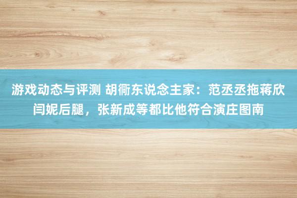 游戏动态与评测 胡衕东说念主家：范丞丞拖蒋欣闫妮后腿，张新成等都比他符合演庄图南