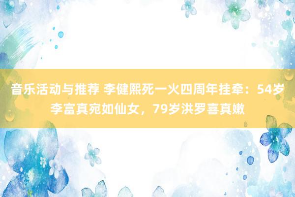 音乐活动与推荐 李健熙死一火四周年挂牵：54岁李富真宛如仙女，79岁洪罗喜真嫩