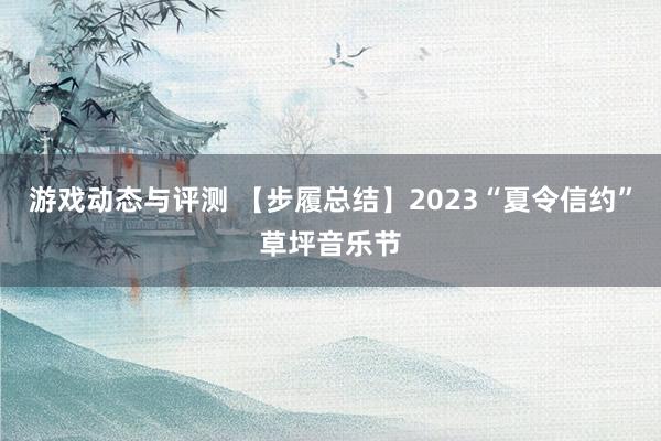 游戏动态与评测 【步履总结】2023“夏令信约”草坪音乐节