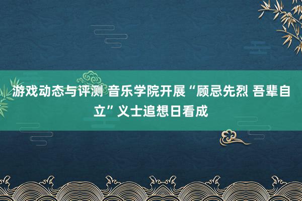 游戏动态与评测 音乐学院开展“顾忌先烈 吾辈自立”义士追想日看成