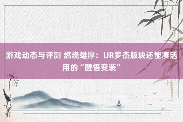 游戏动态与评测 燃烧雄厚：UR罗杰版块还能凑活用的“醒悟变装”