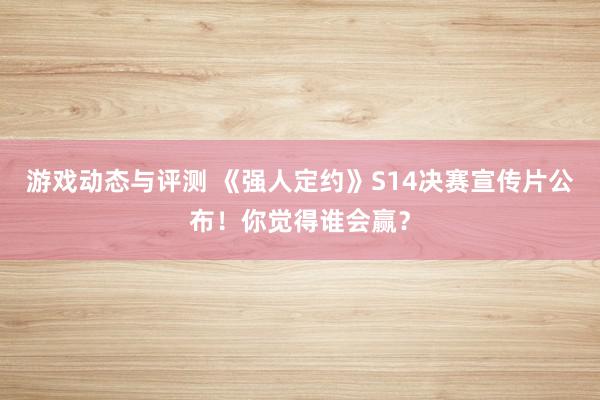 游戏动态与评测 《强人定约》S14决赛宣传片公布！你觉得谁会赢？