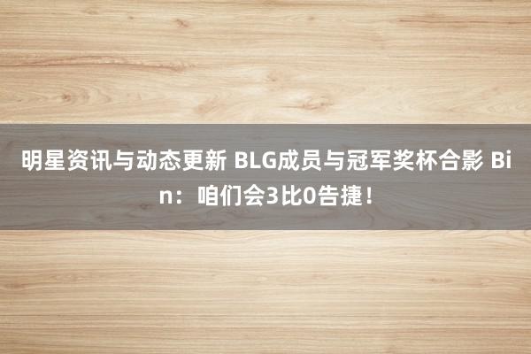 明星资讯与动态更新 BLG成员与冠军奖杯合影 Bin：咱们会3比0告捷！