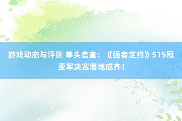 游戏动态与评测 拳头官宣：《强者定约》S15冠亚军决赛落地成齐！