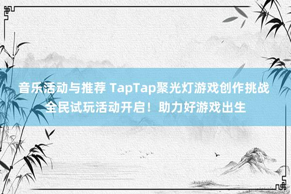 音乐活动与推荐 TapTap聚光灯游戏创作挑战 全民试玩活动开启！助力好游戏出生