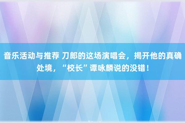 音乐活动与推荐 刀郎的这场演唱会，揭开他的真确处境，“校长”谭咏麟说的没错！