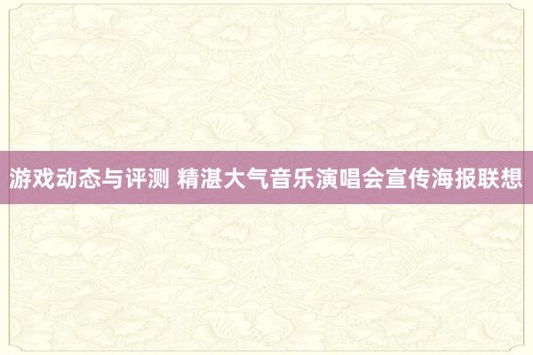 游戏动态与评测 精湛大气音乐演唱会宣传海报联想