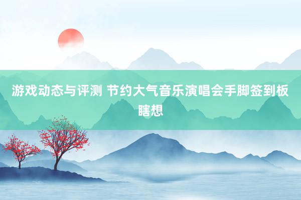 游戏动态与评测 节约大气音乐演唱会手脚签到板瞎想