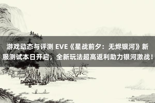 游戏动态与评测 EVE《星战前夕：无烬银河》新服测试本日开启，全新玩法超高返利助力银河激战！