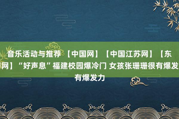 音乐活动与推荐 【中国网】【中国江苏网】【东南网】“好声息”福建校园爆冷门 女孩张珊珊很有爆发力