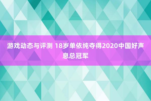 游戏动态与评测 18岁单依纯夺得2020中国好声息总冠军