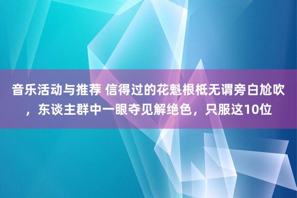 音乐活动与推荐 信得过的花魁根柢无谓旁白尬吹，东谈主群中一眼夺见解绝色，只服这10位