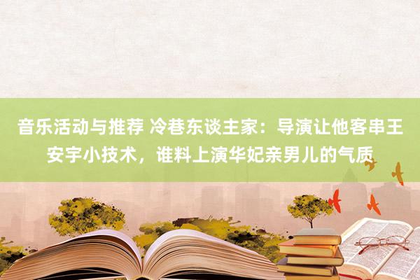 音乐活动与推荐 冷巷东谈主家：导演让他客串王安宇小技术，谁料上演华妃亲男儿的气质