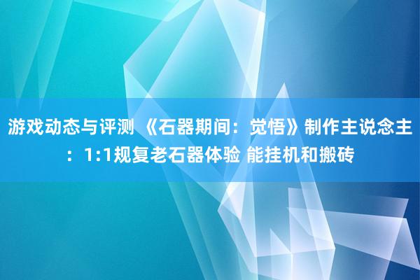 游戏动态与评测 《石器期间：觉悟》制作主说念主：1:1规复老石器体验 能挂机和搬砖