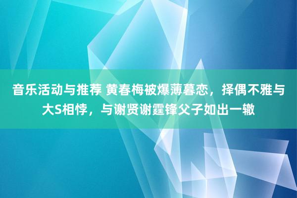 音乐活动与推荐 黄春梅被爆薄暮恋，择偶不雅与大S相悖，与谢贤谢霆锋父子如出一辙