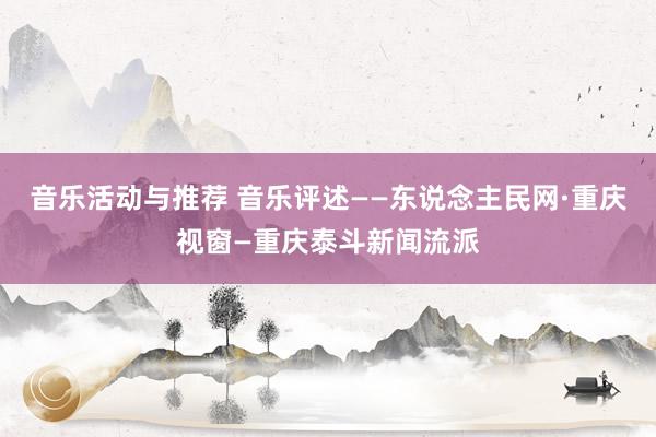 音乐活动与推荐 音乐评述——东说念主民网·重庆视窗—重庆泰斗新闻流派