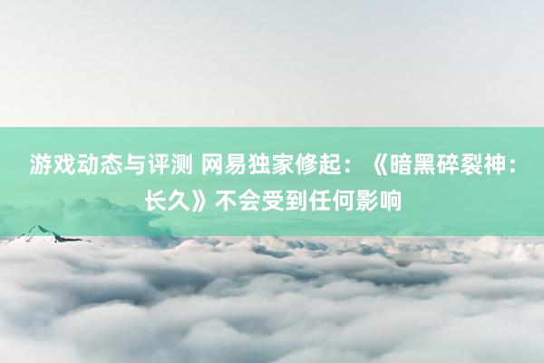 游戏动态与评测 网易独家修起：《暗黑碎裂神：长久》不会受到任何影响