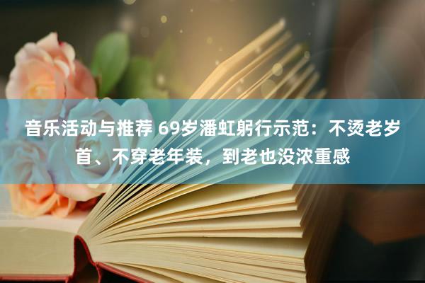 音乐活动与推荐 69岁潘虹躬行示范：不烫老岁首、不穿老年装，到老也没浓重感