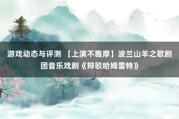 游戏动态与评测 【上演不雅摩】波兰山羊之歌剧团音乐戏剧《辩驳哈姆雷特》