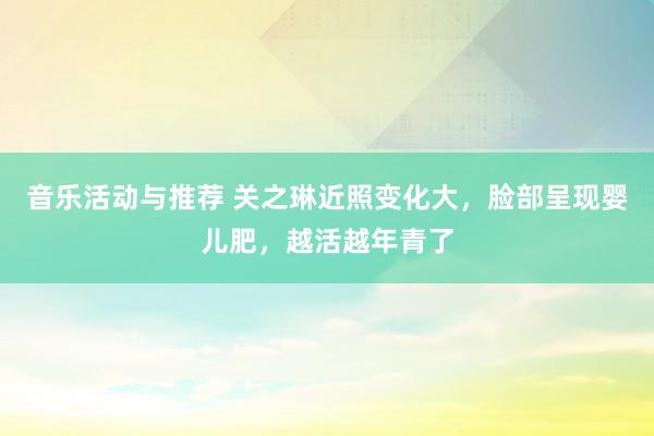 音乐活动与推荐 关之琳近照变化大，脸部呈现婴儿肥，越活越年青了