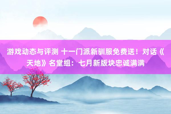 游戏动态与评测 十一门派新驯服免费送！对话《天地》名堂组：七月新版块忠诚满满