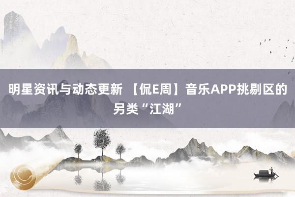 明星资讯与动态更新 【侃E周】音乐APP挑剔区的另类“江湖”