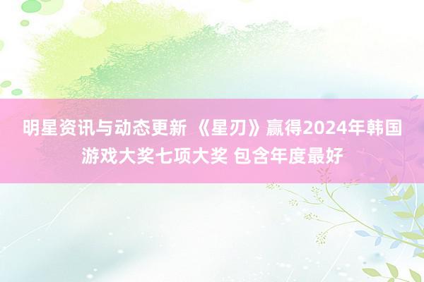 明星资讯与动态更新 《星刃》赢得2024年韩国游戏大奖七项大奖 包含年度最好