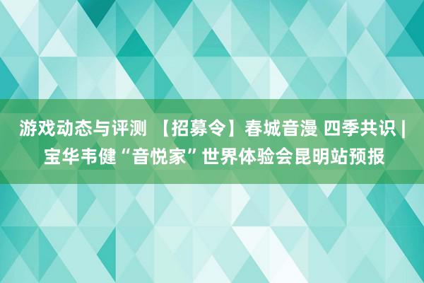 游戏动态与评测 【招募令】春城音漫 四季共识 | 宝华韦健“音悦家”世界体验会昆明站预报