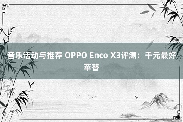 音乐活动与推荐 OPPO Enco X3评测：千元最好苹替