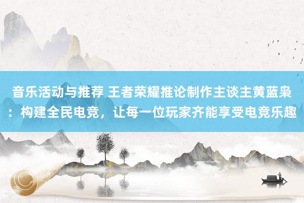 音乐活动与推荐 王者荣耀推论制作主谈主黄蓝枭：构建全民电竞，让每一位玩家齐能享受电竞乐趣