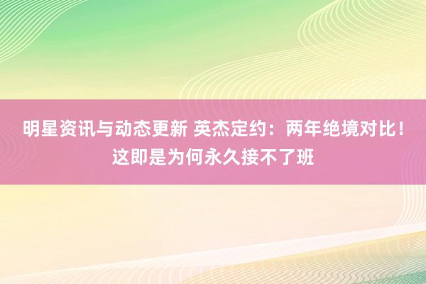 明星资讯与动态更新 英杰定约：两年绝境对比！这即是为何永久接不了班