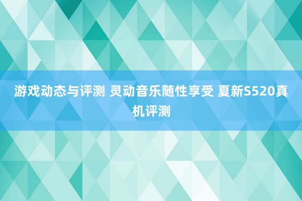 游戏动态与评测 灵动音乐随性享受 夏新S520真机评测